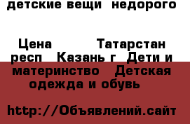 детские вещи, недорого › Цена ­ 500 - Татарстан респ., Казань г. Дети и материнство » Детская одежда и обувь   